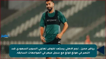 رياض محرز.. نجم الأهلي يستعد لخوض نهائي السوبر السعودي ضد النصر في هونغ كونغ مع سجل مبهر في المواجهات السابقة.